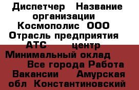 Диспетчер › Название организации ­ Космополис, ООО › Отрасль предприятия ­ АТС, call-центр › Минимальный оклад ­ 11 000 - Все города Работа » Вакансии   . Амурская обл.,Константиновский р-н